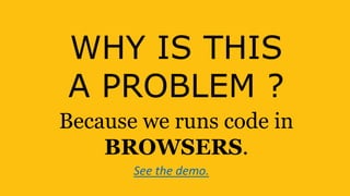 WHY IS THIS
A PROBLEM ?
Because we runs code in
BROWSERS.
See the demo.
 