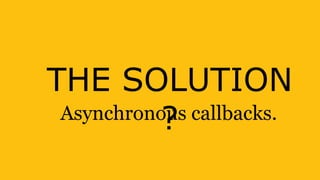 THE SOLUTION
?Asynchronous callbacks.
 