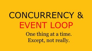 CONCURRENCY &
EVENT LOOP
One thing at a time.
Except, not really.
 