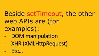 Beside setTimeout, the other
web APIs are (for
examples):
- DOM manipulation
- XHR (XMLHttpRequest)
- Etc…
 