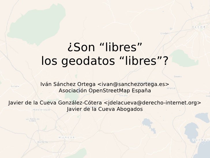 ¿Son “libres” los geodatos “libres”? Iván Sánchez Ortega <ivan@sanchezortega.es> Asociación OpenStreetMap España Javier de...
