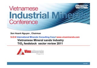 Son Hoanh Nguyen , Chairman
S.O.N International Minerals Consulting Corp I www.vinaminerals.com
      Vietnamese Mineral sands Industry
      TiO2 feedstock sector review 2011




                                                                      June 2011
 
