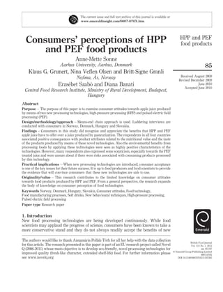 Consumers’ perceptions of HPP
and PEF food products
Anne-Mette Sonne
Aarhus University, Aarhus, Denmark
Klaus G. Grunert, Nina Veﬂen Olsen and Britt-Signe Granli
Noﬁma, A˚ s, Norway
Erzse´bet Szabo´ and Diana Banati
Central Food Research Institute, Ministry of Rural Development, Budapest,
Hungary
Abstract
Purpose – The purpose of this paper is to examine consumer attitudes towards apple juice produced
by means of two new processing technologies, high-pressure processing (HPP) and pulsed electric ﬁeld
processing (PEF).
Design/methodology/approach – Means-end chain approach is used. Laddering interviews are
conducted with consumers in Norway, Denmark, Hungary and Slovakia.
Findings – Consumers in this study did recognize and appreciate the beneﬁts that HPP and PEF
apple juice have to offer over a juice produced by pasteurization. The respondents in all four countries
associated positive consequences with product attributes related to the nutritional value and the taste
of the products produced by means of these novel technologies. Also the environmental beneﬁts from
processing foods by applying these technologies were seen as highly positive characteristics of the
technologies. However, many respondents also expressed some scepticism, especially towards the PEF
treated juice and were unsure about if there were risks associated with consuming products processed
by this technology.
Practical implications – When new processing technologies are introduced, consumer acceptance
is one of the key issues for their future success. It is up to food producers and food scientists to provide
the evidence that will convince consumers that these new technologies are safe to use.
Originality/value – This research contributes to the limited knowledge on consumer attitudes
towards food products produced by HPP and PEF. From a general perspective, the research expands
the body of knowledge on consumer perception of food technologies.
Keywords Norway, Denmark, Hungary, Slovakia, Consumer attitudes, Food technology,
Food manufacturing processes, Soft drinks, New behavioural techniques, High-pressure processing,
Pulsed electric ﬁeld processing
Paper type Research paper
1. Introduction
New food processing technologies are being developed continuously. While food
scientists may applaud the progress of science, consumers have been known to take a
more conservative stand and they do not always readily accept the beneﬁts of new
The current issue and full text archive of this journal is available at
www.emeraldinsight.com/0007-070X.htm
The authors would like to thank Annama´ria Polla´k-To´th for all her help with the data collection
for this article. The research presented in this paper is part of an EU research project called Novel
Q (2006-2011) whose main objective is to develop eco-friendly, novel processing technologies for
improved quality (fresh-like character, extended shelf-life) food. For further information please
see www.novelq.org
HPP and PEF
food products
85
Received August 2009
Revised December 2009
June 2010
Accepted June 2010
British Food Journal
Vol. 114 No. 1, 2012
pp. 85-107
q Emerald Group Publishing Limited
0007-070X
DOI 10.1108/00070701211197383
 