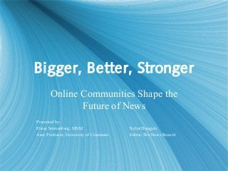 Bigger, Better, Stronger
Online Communities Shape the
Future of News
Presented by:
Elissa Sonnenberg, MSEd Taylor Dungjen
Asst. Professor, University of Cincinnati Editor, The News Record
 