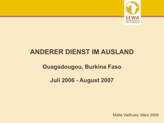 ANDERER DIENST IM AUSLAND

  Ouagadougou, Burkina Faso

    Juli 2006 - August 2007




                          Malte Viefhues, März 2008
 