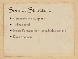 Sonnet Structure
 3 quatrains + 1 couplet =
 14 lines total
 Iambic Pentameter = 10 syllables per line
 Rhyme scheme:
 
