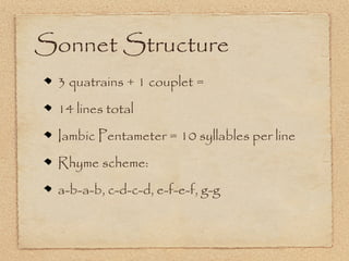 Sonnet Structure
 3 quatrains + 1 couplet =
 14 lines total
 Iambic Pentameter = 10 syllables per line
 Rhyme scheme:
 a-b-a-b, c-d-c-d, e-f-e-f, g-g
 