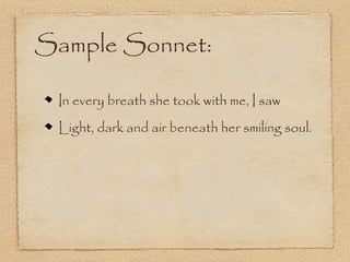 Sample Sonnet:

 In every breath she took with me, I saw
 Light, dark and air beneath her smiling soul.
 