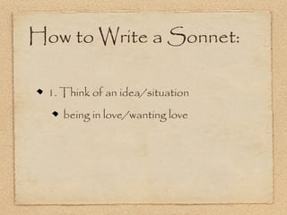 How to Write a Sonnet:

  1. Think of an idea/situation
     being in love/wanting love
 