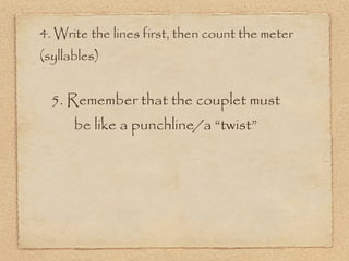 4. Write the lines first, then count the meter
(syllables)


  5. Remember that the couplet must
      be like a punchline/a “twist”
 