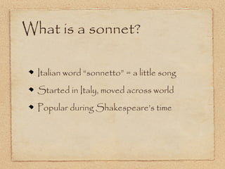 What is a sonnet?

  Italian word “sonnetto” = a little song
  Started in Italy, moved across world
  Popular during Shakespeare’s time
 