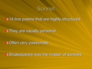 Sonnet
14 line poems that are highly structured

They are usually personal

Often very passionate

Shakespeare was the master of sonnets
 