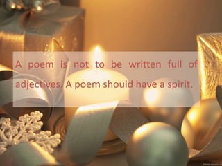 A poem is not to be written full of
adjectives. A poem should have a spirit.
 