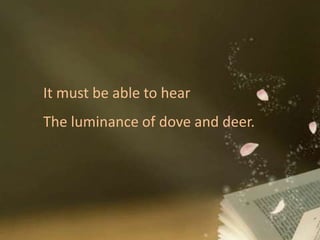 It must be able to hear
The luminance of dove and deer.
 