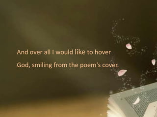 And over all I would like to hover
God, smiling from the poem's cover.
 