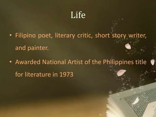 Life
• Filipino poet, literary critic, short story writer,
and painter.
• Awarded National Artist of the Philippines title
for literature in 1973
 