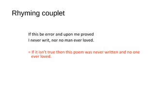 Rhyming couplet
If this be error and upon me proved
I never writ, nor no man ever loved.
= If it isn’t true then this poem was never written and no one
ever loved.
 
