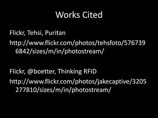 Works Cited
Flickr, Tehsi, Puritan
http://www.flickr.com/photos/tehsfoto/576739
   6842/sizes/m/in/photostream/

Flickr, @boetter, Thinking RFID
http://www.flickr.com/photos/jakecaptive/3205
   277810/sizes/m/in/photostream/
 