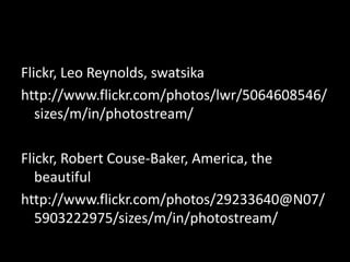 Flickr, Leo Reynolds, swatsika
http://www.flickr.com/photos/lwr/5064608546/
   sizes/m/in/photostream/

Flickr, Robert Couse-Baker, America, the
   beautiful
http://www.flickr.com/photos/29233640@N07/
   5903222975/sizes/m/in/photostream/
 