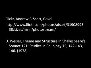 Flickr, Andrew F. Scott, Gavel
http://www.flickr.com/photos/afsart/31908993
   38/sizes/m/in/photostream/

D. Weiser, Theme and Structure in Shakespeare’s
  Sonnet 121. Studies in Philology 75, 142-143,
  146. (1978)
 