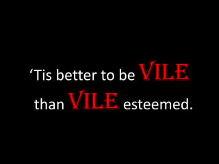 ‘Tis better to be vile
than vile esteemed.
 