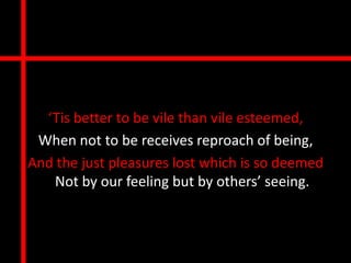 ‘Tis better to be vile than vile esteemed,
 When not to be receives reproach of being,
And the just pleasures lost which is so deemed
   Not by our feeling but by others’ seeing.
 