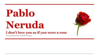 Pablo
Neruda
I don’t love you as if you were a rose
Translated by Mark Eisner
 