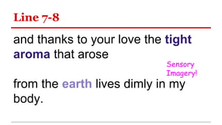 Line 7-8
and thanks to your love the tight
aroma that arose
from the earth lives dimly in my
body.
Sensory
Imagery!
 
