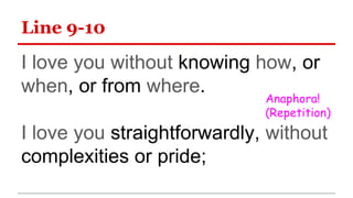 Line 9-10
I love you without knowing how, or
when, or from where.
I love you straightforwardly, without
complexities or pride;
Anaphora!
(Repetition)
 