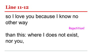 Line 11-12
so I love you because I know no
other way
than this: where I does not exist,
nor you,
Repetition!
 