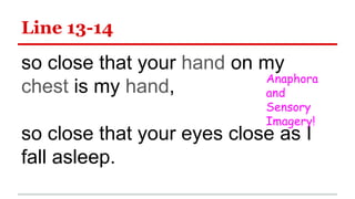 Line 13-14
so close that your hand on my
chest is my hand,
so close that your eyes close as I
fall asleep.
Anaphora
and
Sensory
Imagery!
 