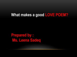 What makes a good LOVE POEM?
Prepared by :
Ms. Leena Sadeq
 