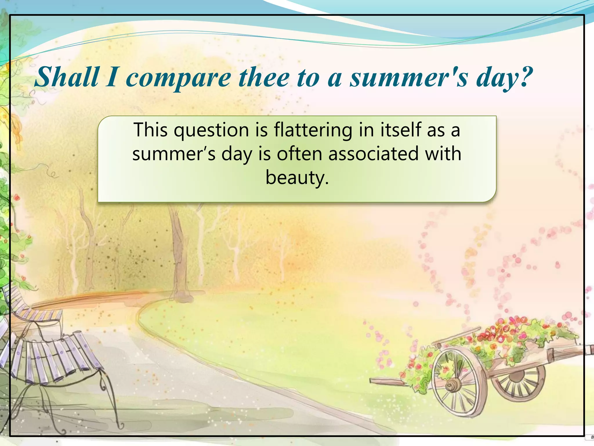 Shall I compare thee to a summer's day?
This question is flattering in itself as a
summer’s day is often associated with
beauty.
 