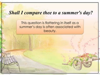 Shall I compare thee to a summer's day?
This question is flattering in itself as a
summer’s day is often associated with
beauty.
 
