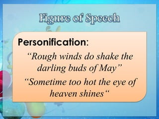 Personification:
“Rough winds do shake the
darling buds of May”
“Sometime too hot the eye of
heaven shines“
 