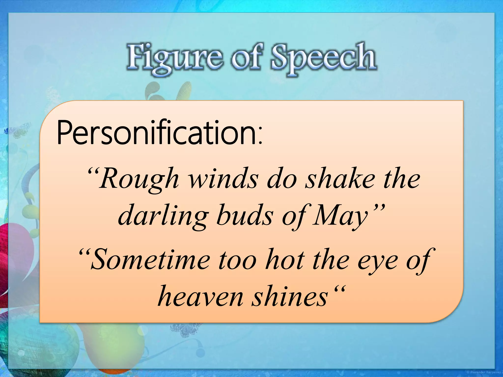 Personification:
“Rough winds do shake the
darling buds of May”
“Sometime too hot the eye of
heaven shines“
 
