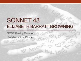 SONNET 43 
ELIZABETH BARRATT BROWNING 
GCSE Poetry Revision 
‘Relationships’ Cluster 
 