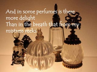 And in some perfumes is there 
more delight 
Than in the breath that from my 
mistress reeks. 
 