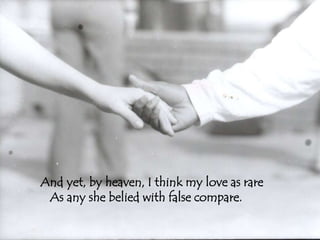 And yet, by heaven, I think my love as rare 
As any she belied with false compare. 
 