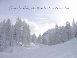 If snow be white, why then her breasts are dun 
 