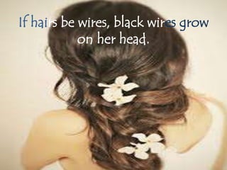 If hairs be wires, black wires grow 
on her head. 
 