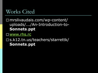 Works Cited
🞐mrslivaudais.com/wp-content/
uploads/.../An-Introduction-to-
Sonnets.ppt
🞐www.rhs.rc
🞐s.k12.tn.us/teachers/starrettk/
Sonnets.ppt
 