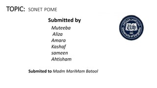 TOPIC: SONET POME
Submitted by
Muteeba
Aliza
Amara
Kashaf
sameen
Ahtisham
Submited to Madm MariMam Batool
 
