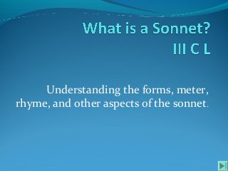 Understanding the forms, meter,
rhyme, and other aspects of the sonnet.
 