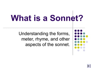 What is a Sonnet?
Understanding the forms,
meter, rhyme, and other
aspects of the sonnet.
 