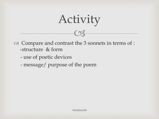 
 Compare and contrast the 3 sonnets in terms of :
-structure & form
- use of poetic devices
- message/ purpose of the poem
Activity
@nishiraa24
 