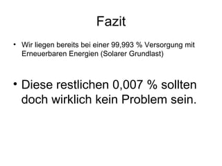 Fazit Wir liegen bereits bei einer 99,993 % Versorgung mit Erneuerbaren Energien (Solarer Grundlast) Diese restlichen 0,007 % sollten doch wirklich kein Problem sein. 