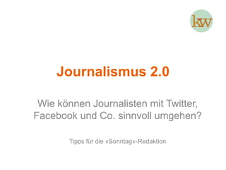 Journalismus 2.0 Wie können Journalisten mit Twitter, Facebook und Co. sinnvoll umgehen? Tipps für die «Sonntag»-Redaktion 