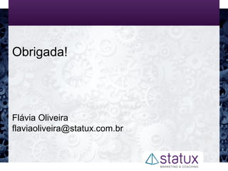 Obrigada!
Flávia Oliveira
flaviaoliveira@statux.com.br
 
