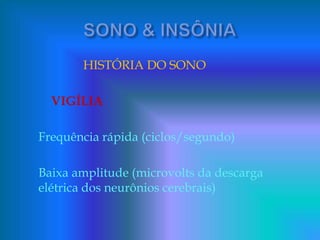 HISTÓRIA DO SONO
VIGÍLIA
Frequência rápida (ciclos/segundo)
Baixa amplitude (microvolts da descarga
elétrica dos neurônios cerebrais)
 